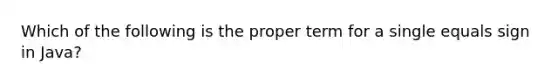 Which of the following is the proper term for a single equals sign in Java?