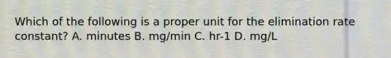 Which of the following is a proper unit for the elimination rate constant? A. minutes B. mg/min C. hr-1 D. mg/L