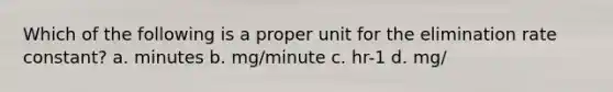 Which of the following is a proper unit for the elimination rate constant? a. minutes b. mg/minute c. hr-1 d. mg/