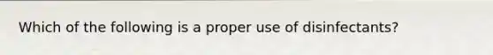 Which of the following is a proper use of disinfectants?