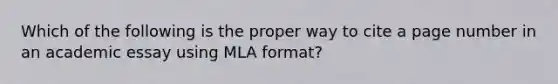 Which of the following is the proper way to cite a page number in an academic essay using MLA format?