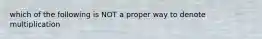 which of the following is NOT a proper way to denote multiplication