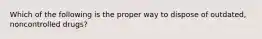 Which of the following is the proper way to dispose of outdated, noncontrolled drugs?