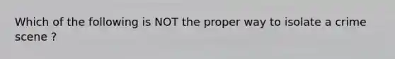 Which of the following is NOT the proper way to isolate a crime scene ?