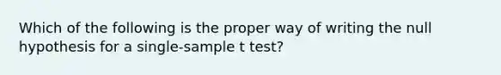 Which of the following is the proper way of writing the null hypothesis for a single-sample t test?