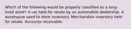 Which of the following would be properly classified as a long-lived asset? A car held for resale by an automobile dealership. A warehouse used to store inventory. Merchandise inventory held for resale. Accounts receivable.