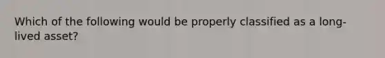 Which of the following would be properly classified as a long-lived asset?