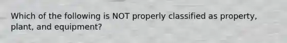 Which of the following is NOT properly classified as property, plant, and equipment?