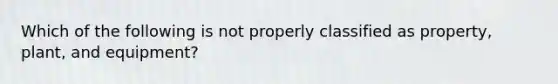 Which of the following is not properly classified as property, plant, and equipment?