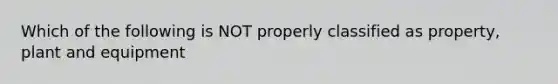 Which of the following is NOT properly classified as property, plant and equipment