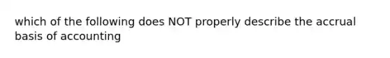 which of the following does NOT properly describe the accrual basis of accounting