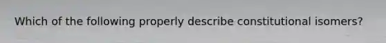 Which of the following properly describe constitutional isomers?