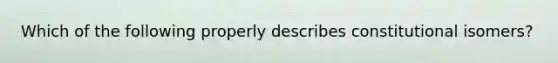 Which of the following properly describes constitutional isomers?