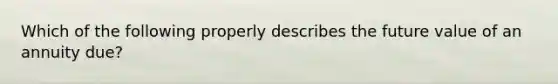 Which of the following properly describes the future value of an annuity due?