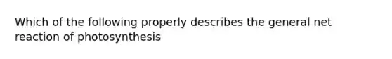 Which of the following properly describes the general net reaction of photosynthesis