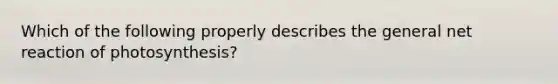 Which of the following properly describes the general net reaction of photosynthesis?