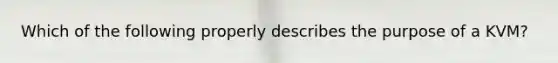 Which of the following properly describes the purpose of a KVM?