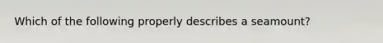 Which of the following properly describes a seamount?