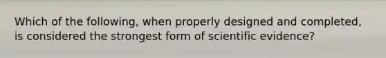 Which of the following, when properly designed and completed, is considered the strongest form of scientific evidence?