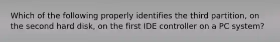 Which of the following properly identifies the third partition, on the second hard disk, on the first IDE controller on a PC system?