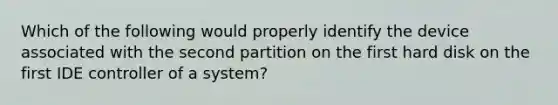 Which of the following would properly identify the device associated with the second partition on the first hard disk on the first IDE controller of a system?