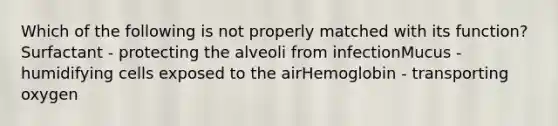 Which of the following is not properly matched with its function? Surfactant - protecting the alveoli from infectionMucus - humidifying cells exposed to the airHemoglobin - transporting oxygen