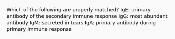 Which of the following are properly matched? IgE: primary antibody of the secondary immune response IgG: most abundant antibody IgM: secreted in tears IgA: primary antibody during primary immune response