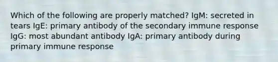 Which of the following are properly matched? IgM: secreted in tears IgE: primary antibody of the secondary immune response IgG: most abundant antibody IgA: primary antibody during primary immune response