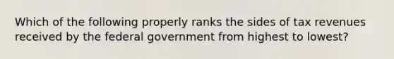 Which of the following properly ranks the sides of tax revenues received by the federal government from highest to lowest?