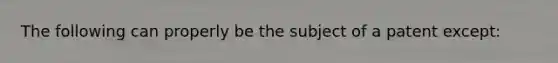 The following can properly be the subject of a patent except: