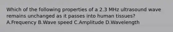 Which of the following properties of a 2.3 MHz ultrasound wave remains unchanged as it passes into human tissues? A.Frequency B.Wave speed C.Amplitude D.Wavelength