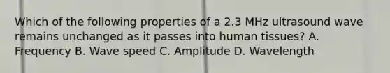 Which of the following properties of a 2.3 MHz ultrasound wave remains unchanged as it passes into human tissues? A. Frequency B. Wave speed C. Amplitude D. Wavelength