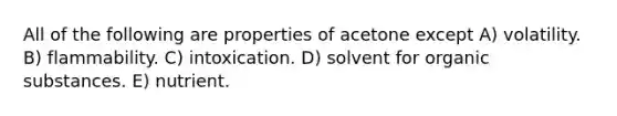 All of the following are properties of acetone except A) volatility. B) flammability. C) intoxication. D) solvent for organic substances. E) nutrient.