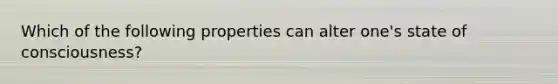 Which of the following properties can alter one's state of consciousness?
