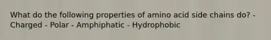 What do the following properties of amino acid side chains do? - Charged - Polar - Amphiphatic - Hydrophobic