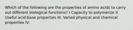 Which of the following are the properties of amino acids to carry out different biological functions? I Capacity to polymerize II. Useful acid-base properties III. Varied physical and chemical properties IV.