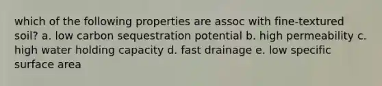 which of the following properties are assoc with fine-textured soil? a. low carbon sequestration potential b. high permeability c. high water holding capacity d. fast drainage e. low specific surface area