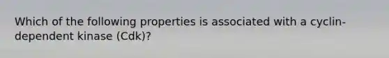 Which of the following properties is associated with a cyclin-dependent kinase (Cdk)?