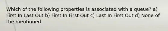 Which of the following properties is associated with a queue? a) First In Last Out b) First In First Out c) Last In First Out d) None of the mentioned