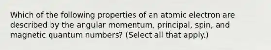 Which of the following properties of an atomic electron are described by the angular momentum, principal, spin, and magnetic quantum numbers? (Select all that apply.)