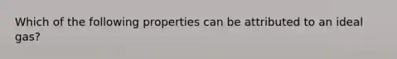 Which of the following properties can be attributed to an ideal gas?