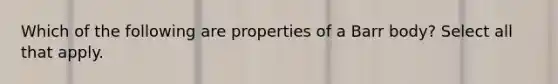 Which of the following are properties of a Barr body? Select all that apply.