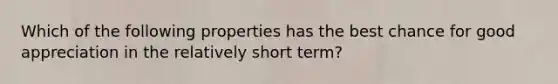 Which of the following properties has the best chance for good appreciation in the relatively short term?