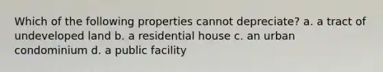 Which of the following properties cannot depreciate? a. a tract of undeveloped land b. a residential house c. an urban condominium d. a public facility