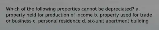 Which of the following properties cannot be depreciated? a. property held for production of income b. property used for trade or business c. personal residence d. six-unit apartment building