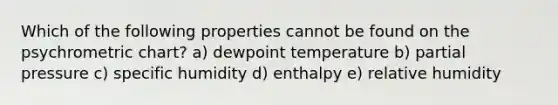 Which of the following properties cannot be found on the psychrometric chart? a) dewpoint temperature b) partial pressure c) specific humidity d) enthalpy e) relative humidity