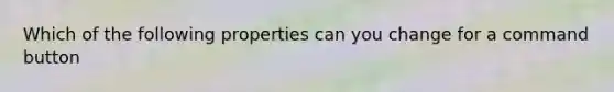 Which of the following properties can you change for a command button