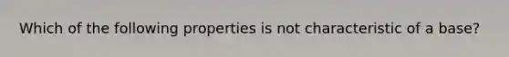 Which of the following properties is not characteristic of a base?