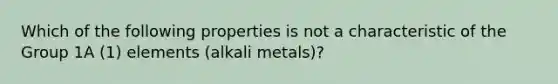 Which of the following properties is not a characteristic of the Group 1A (1) elements (alkali metals)?