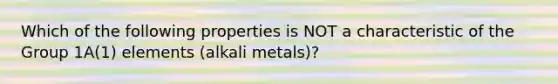 Which of the following properties is NOT a characteristic of the Group 1A(1) elements (alkali metals)?